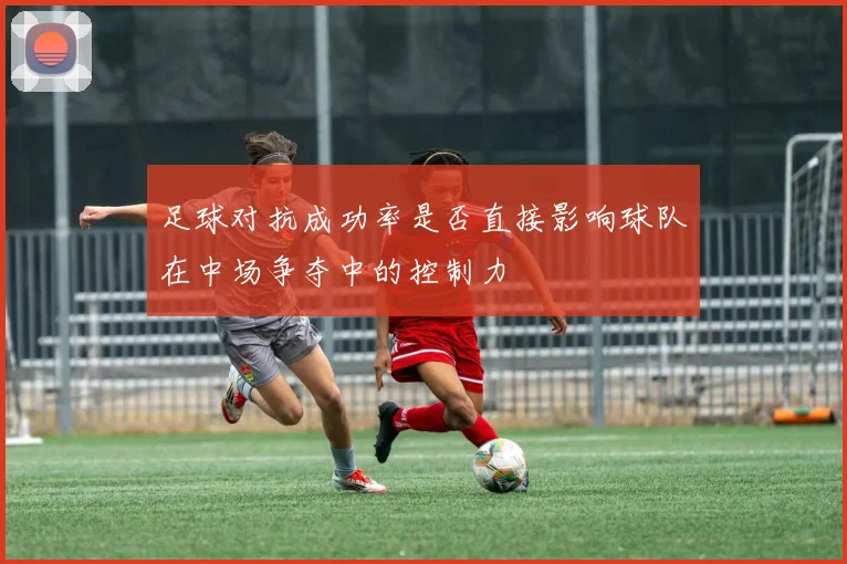 足球对抗成功率是否直接影响球队在中场争夺中的控制力