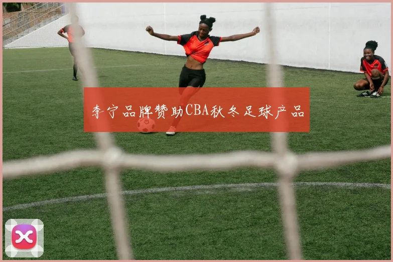 李宁品牌赞助CBA秋冬足球产品