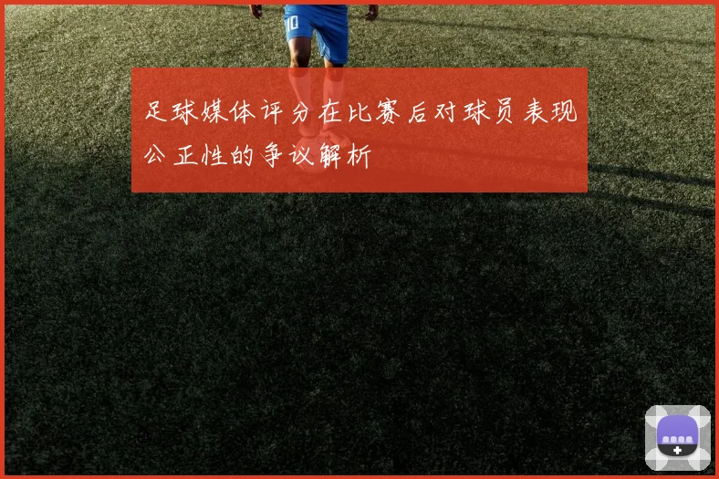 足球媒体评分在比赛后对球员表现公正性的争议解析